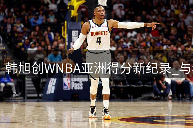 韩旭创WNBA亚洲得分新纪录 与希拉里合影见证历史时刻