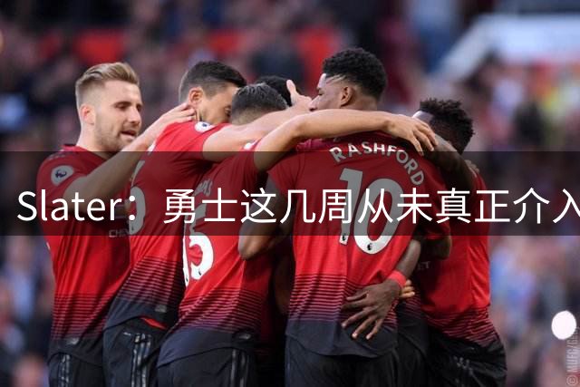 Slater：勇士这几周从未真正介入过重磅引援争夺 预计将签回追梦